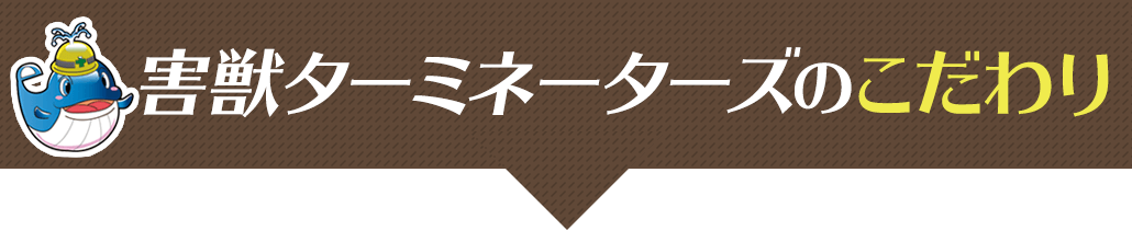 害獣ターミネーターズのこだわり